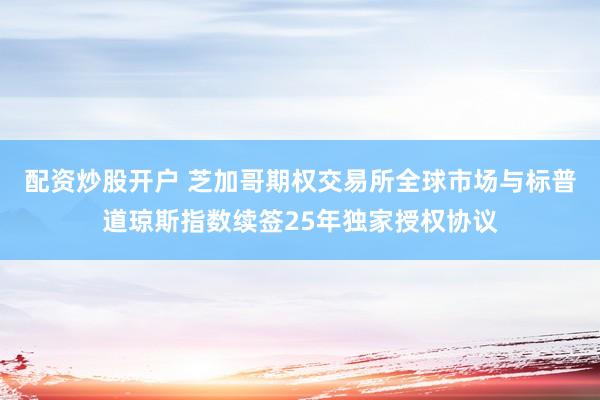 配资炒股开户 芝加哥期权交易所全球市场与标普道琼斯指数续签25年独家授权协议