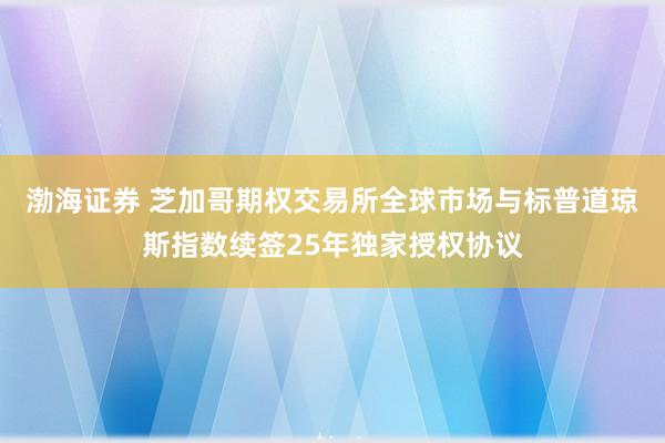 渤海证券 芝加哥期权交易所全球市场与标普道琼斯指数续签25年独家授权协议
