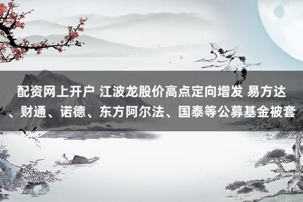 配资网上开户 江波龙股价高点定向增发 易方达、财通、诺德、东方阿尔法、国泰等公募基金被套