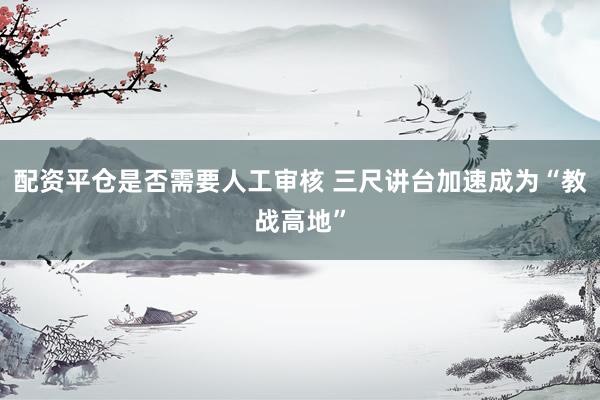 配资平仓是否需要人工审核 三尺讲台加速成为“教战高地”