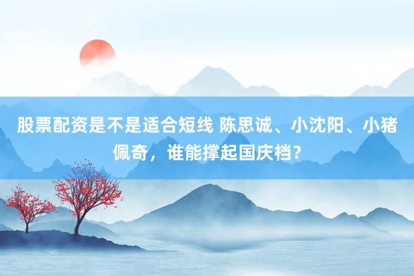 股票配资是不是适合短线 陈思诚、小沈阳、小猪佩奇,谁能撑起国庆档?