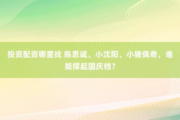 投资配资哪里找 陈思诚、小沈阳、小猪佩奇，谁能撑起国庆档？