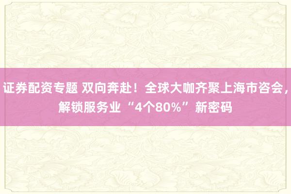 证券配资专题 双向奔赴！全球大咖齐聚上海市咨会，解锁服务业 “4个80%” 新密码