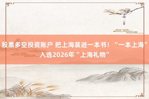 股票多空投资账户 把上海装进一本书！“一本上海”入选2026年“上海礼物”