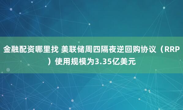 金融配资哪里找 美联储周四隔夜逆回购协议（RRP）使用规模为3.35亿美元