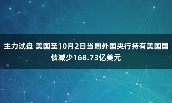 主力试盘 美国至10月2日当周外国央行持有美国国债减少168.73亿美元