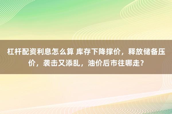 杠杆配资利息怎么算 库存下降撑价,释放储备压价,袭击又添乱,油价后市往哪走?