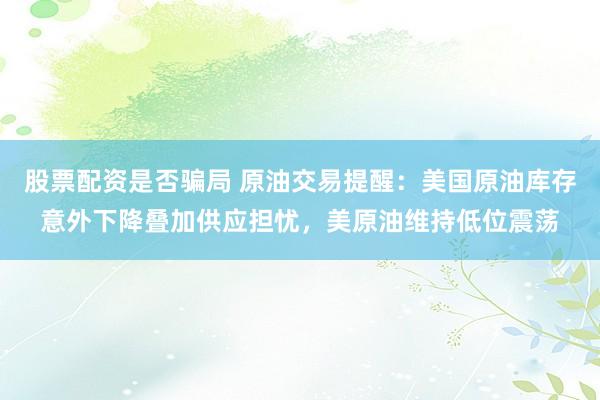 股票配资是否骗局 原油交易提醒：美国原油库存意外下降叠加供应担忧，美原油维持低位震荡
