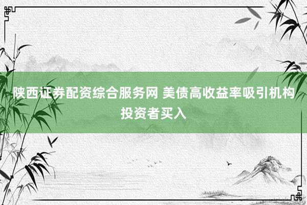 陕西证券配资综合服务网 美债高收益率吸引机构投资者买入