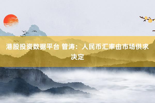 港股投资数据平台 管涛：人民币汇率由市场供求决定