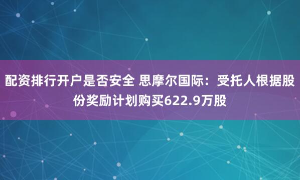 配资排行开户是否安全 思摩尔国际：受托人根据股份奖励计划购买622.9万股