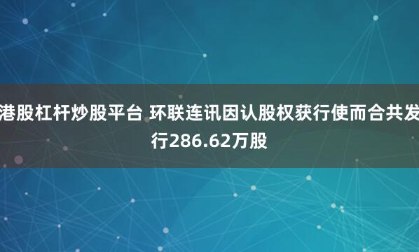 港股杠杆炒股平台 环联连讯因认股权获行使而合共发行286.62万股