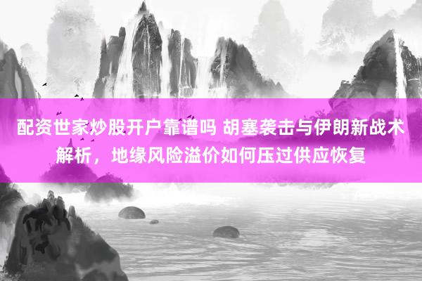 配资世家炒股开户靠谱吗 胡塞袭击与伊朗新战术解析，地缘风险溢价如何压过供应恢复