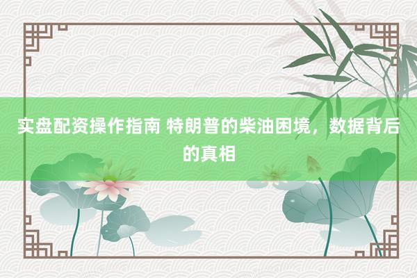 实盘配资操作指南 特朗普的柴油困境，数据背后的真相