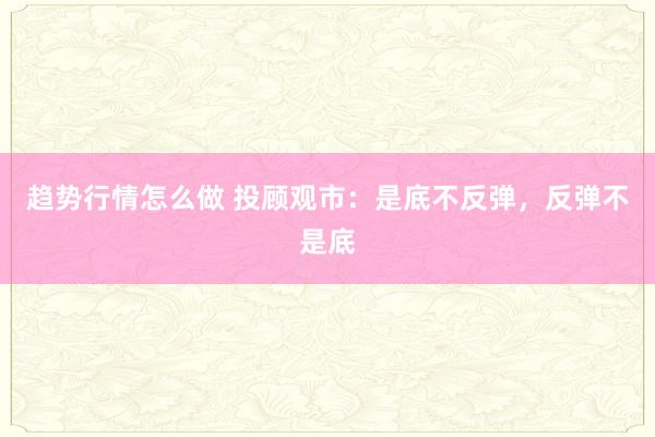 趋势行情怎么做 投顾观市：是底不反弹，反弹不是底