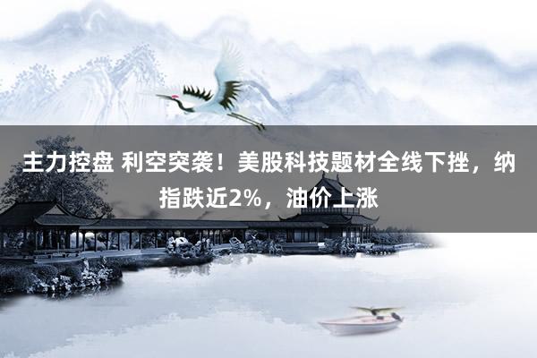 主力控盘 利空突袭！美股科技题材全线下挫，纳指跌近2%，油价上涨