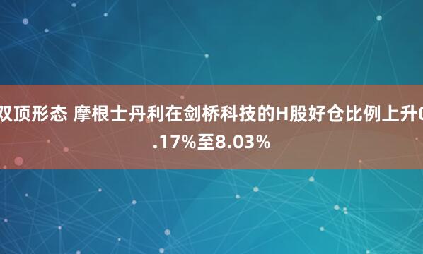 双顶形态 摩根士丹利在剑桥科技的H股好仓比例上升0.17%至8.03%