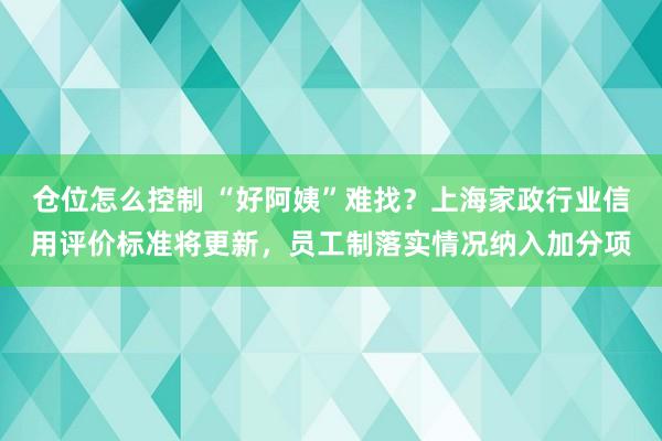 仓位怎么控制 “好阿姨”难找？上海家政行业信用评价标准将更新，员工制落实情况纳入加分项