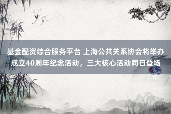 基金配资综合服务平台 上海公共关系协会将举办成立40周年纪念活动，三大核心活动同日登场