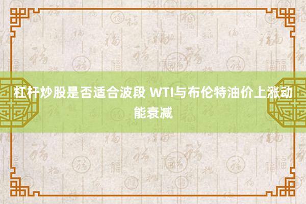 杠杆炒股是否适合波段 WTI与布伦特油价上涨动能衰减