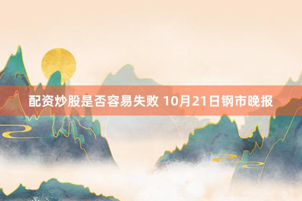 配资炒股是否容易失败 10月21日钢市晚报