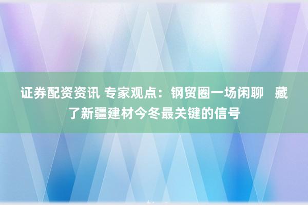 证券配资资讯 专家观点：钢贸圈一场闲聊   藏了新疆建材今冬最关键的信号