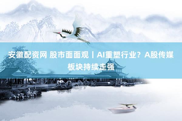 安徽配资网 股市面面观丨AI重塑行业?A股传媒板块持续走强
