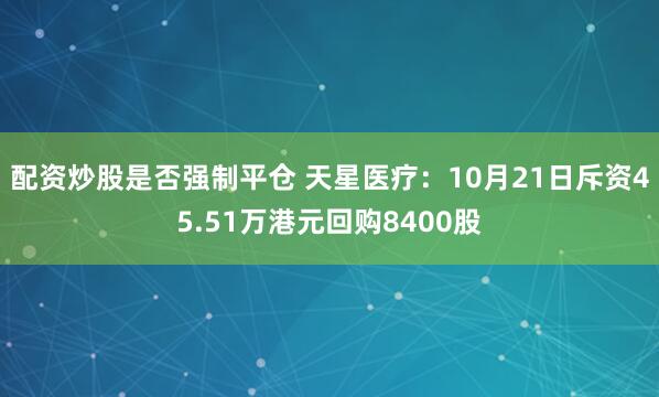 配资炒股是否强制平仓 天星医疗：10月21日斥资45.51万港元回购8400股