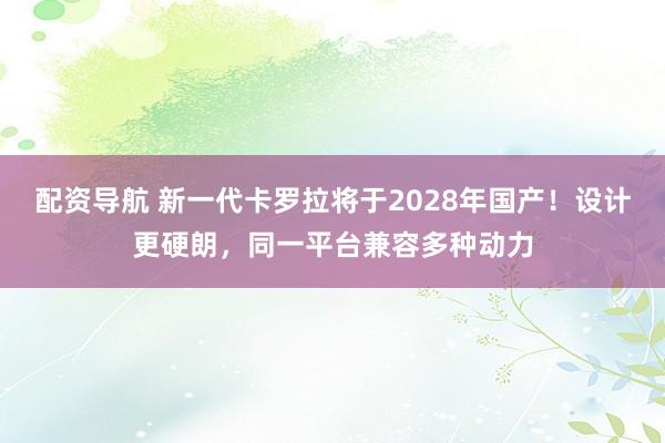 配资导航 新一代卡罗拉将于2028年国产!设计更硬朗,同一平台兼容多种动力