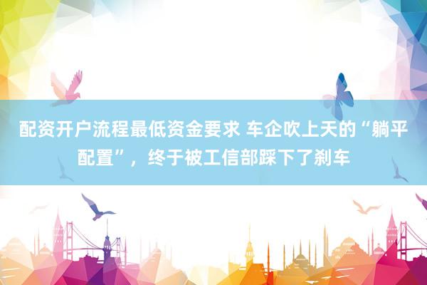 配资开户流程最低资金要求 车企吹上天的“躺平配置”，终于被工信部踩下了刹车