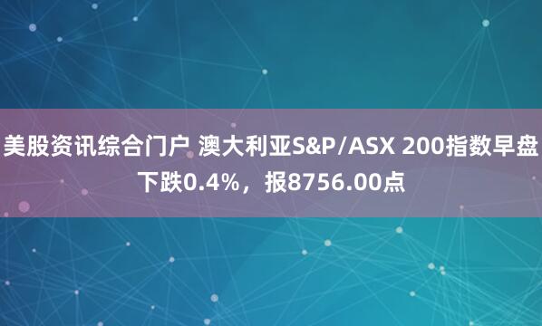 美股资讯综合门户 澳大利亚S&P/ASX 200指数早盘下跌0.4%，报8756.00点