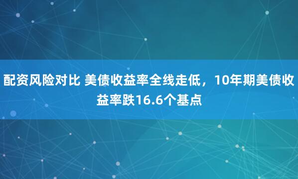 配资风险对比 美债收益率全线走低，10年期美债收益率跌16.6个基点