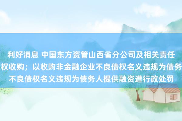 利好消息 中国东方资管山西省分公司及相关责任人员因违规开展非金股权收购；以收购非金融企业不良债权名义违规为债务人提供融资遭行政处罚