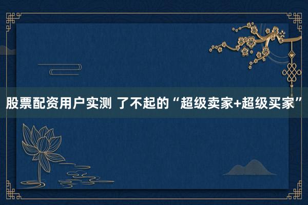 股票配资用户实测 了不起的“超级卖家+超级买家”