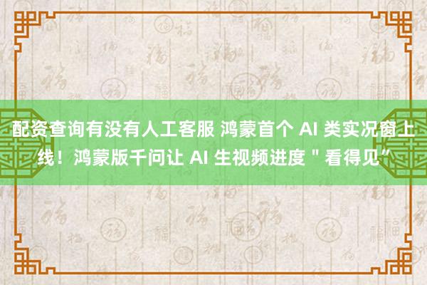 配资查询有没有人工客服 鸿蒙首个 AI 类实况窗上线！鸿蒙版千问让 AI 生视频进度＂看得见”