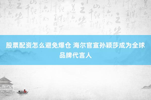 股票配资怎么避免爆仓 海尔官宣孙颖莎成为全球品牌代言人