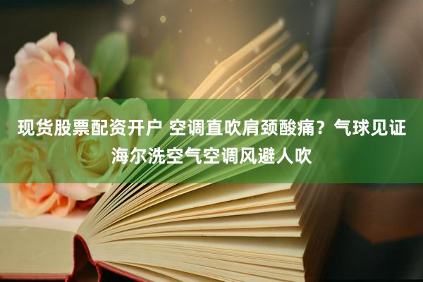 现货股票配资开户 空调直吹肩颈酸痛？气球见证海尔洗空气空调风避人吹