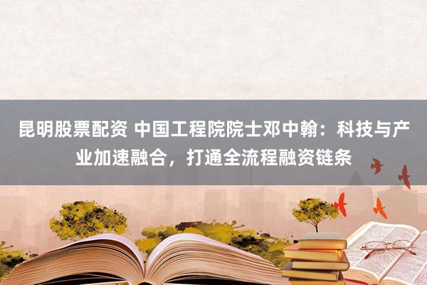 昆明股票配资 中国工程院院士邓中翰:科技与产业加速融合,打通全流程融资链条
