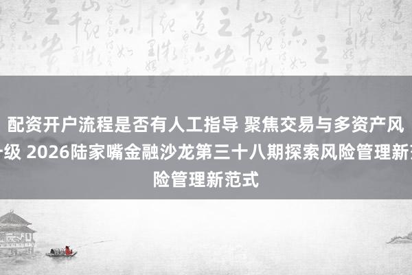 配资开户流程是否有人工指导 聚焦交易与多资产风控升级 2026陆家嘴金融沙龙第三十八期探索风险管理新范式