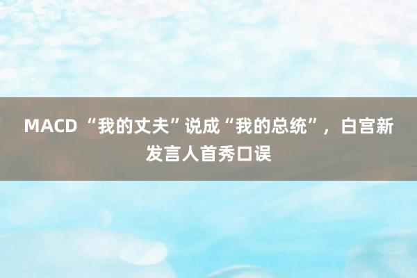 MACD “我的丈夫”说成“我的总统”,白宫新发言人首秀口误