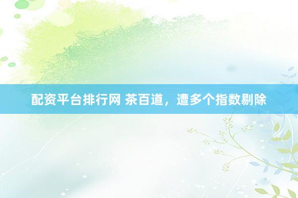 配资平台排行网 茶百道，遭多个指数剔除