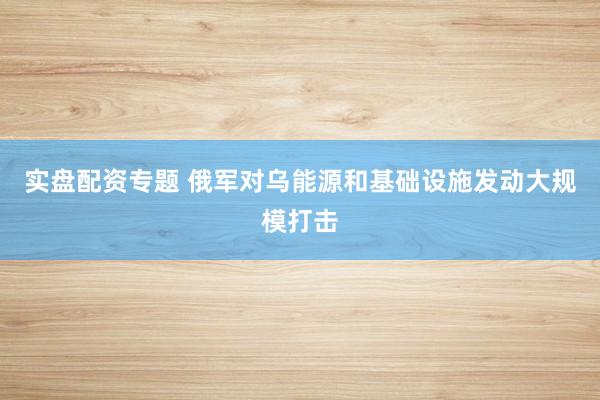 实盘配资专题 俄军对乌能源和基础设施发动大规模打击