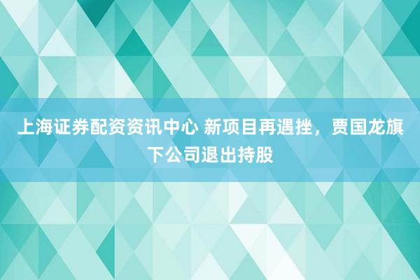 上海证券配资资讯中心 新项目再遇挫，贾国龙旗下公司退出持股