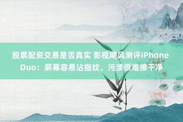 股票配资交易是否真实 影视飓风测评iPhone Duo：屏幕容易沾指纹，污渍很难擦干净