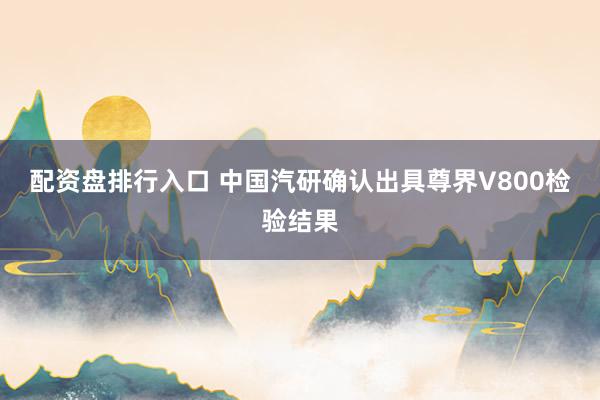 配资盘排行入口 中国汽研确认出具尊界V800检验结果
