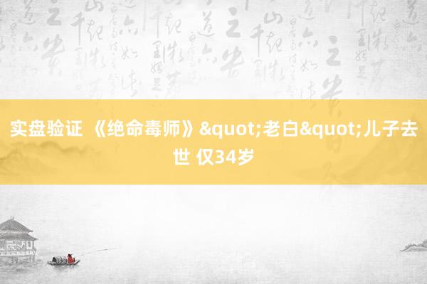 实盘验证 《绝命毒师》"老白"儿子去世 仅34岁