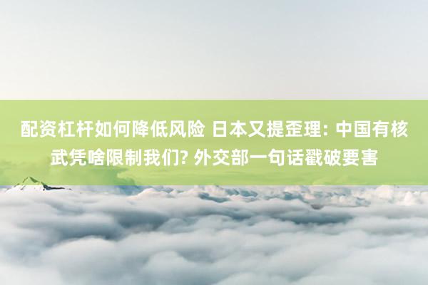 配资杠杆如何降低风险 日本又提歪理: 中国有核武凭啥限制我们? 外交部一句话戳破要害
