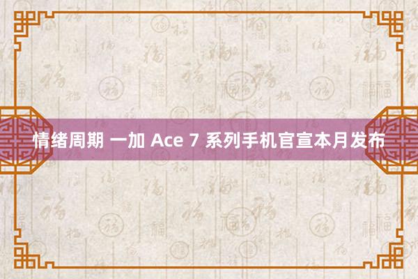 情绪周期 一加 Ace 7 系列手机官宣本月发布