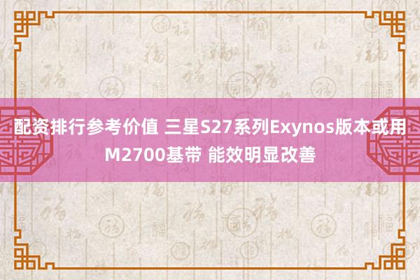 配资排行参考价值 三星S27系列Exynos版本或用M2700基带 能效明显改善