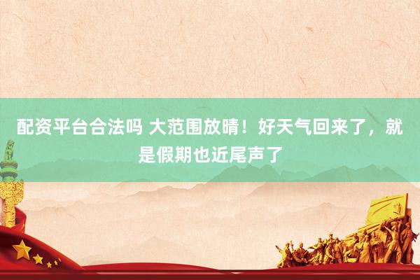 配资平台合法吗 大范围放晴!好天气回来了,就是假期也近尾声了